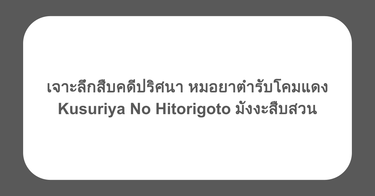 เจาะลึกสืบคดีปริศนา หมอยาตำรับโคมแดง Kusuriya No Hitorigoto มังงะสืบสวน